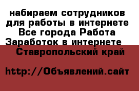 набираем сотрудников для работы в интернете - Все города Работа » Заработок в интернете   . Ставропольский край